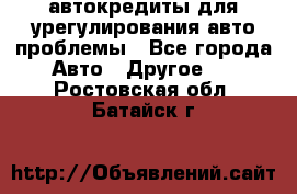 автокредиты для урегулирования авто проблемы - Все города Авто » Другое   . Ростовская обл.,Батайск г.